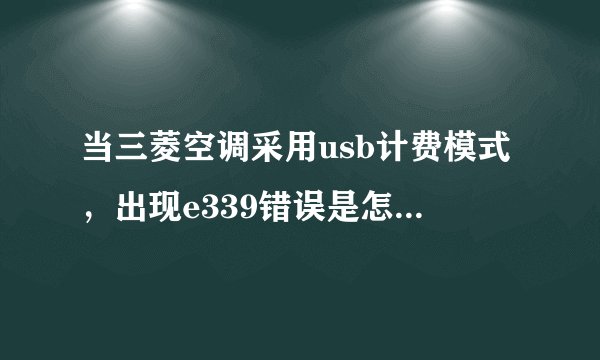 当三菱空调采用usb计费模式，出现e339错误是怎么回事？
