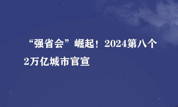 “强省会”崛起！2024第八个2万亿城市官宣