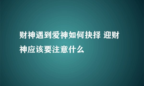 财神遇到爱神如何抉择 迎财神应该要注意什么