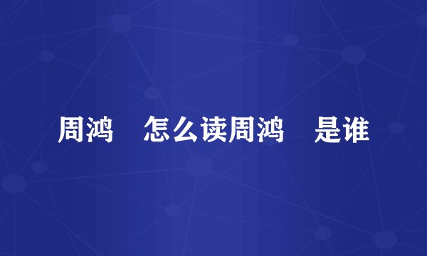 周鸿祎怎么读周鸿祎是谁