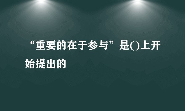 “重要的在于参与”是()上开始提出的