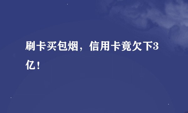 刷卡买包烟，信用卡竟欠下3亿！