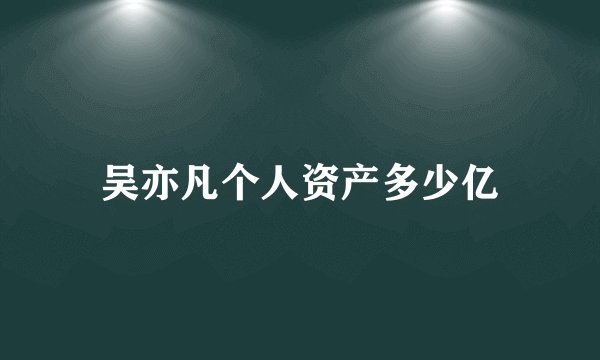 吴亦凡个人资产多少亿