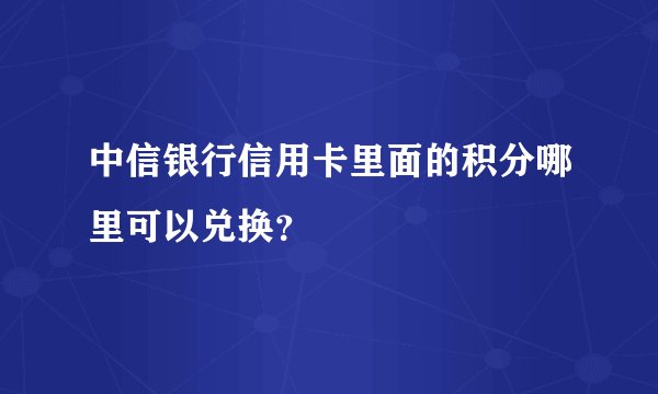 中信银行信用卡里面的积分哪里可以兑换？