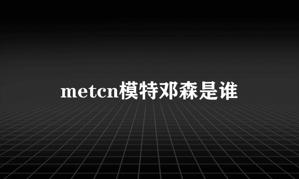 metcn模特邓森是谁