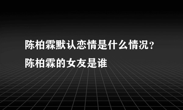 陈柏霖默认恋情是什么情况？陈柏霖的女友是谁