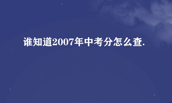 谁知道2007年中考分怎么查.