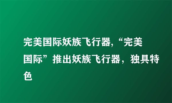 完美国际妖族飞行器,“完美国际”推出妖族飞行器，独具特色