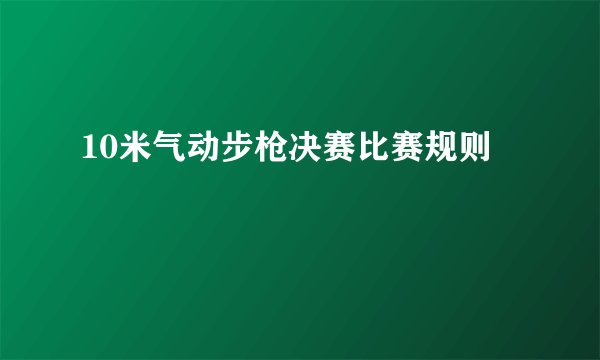 10米气动步枪决赛比赛规则