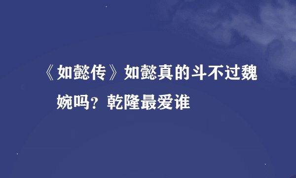 《如懿传》如懿真的斗不过魏嬿婉吗？乾隆最爱谁