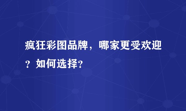 疯狂彩图品牌,哪家更受欢迎?如何选择?