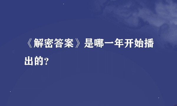《解密答案》是哪一年开始播出的？
