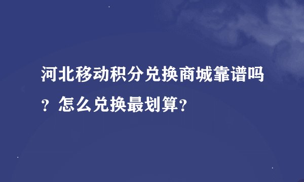 河北移动积分兑换商城靠谱吗？怎么兑换最划算？