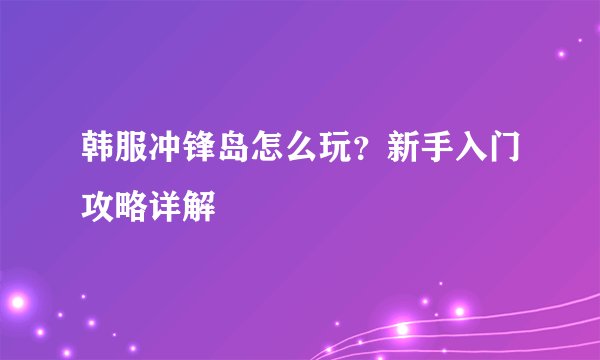 韩服冲锋岛怎么玩？新手入门攻略详解