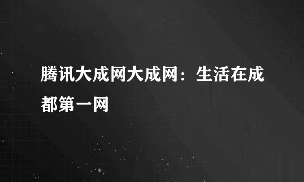 腾讯大成网大成网：生活在成都第一网