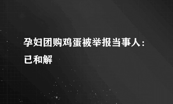 孕妇团购鸡蛋被举报当事人：已和解