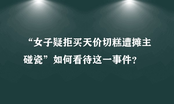 “女子疑拒买天价切糕遭摊主碰瓷”如何看待这一事件？