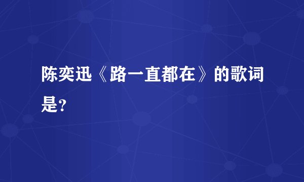 陈奕迅《路一直都在》的歌词是?