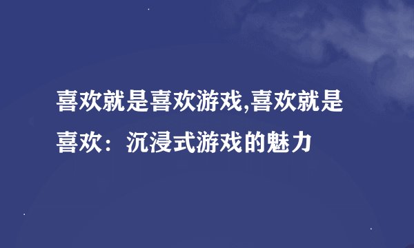 喜欢就是喜欢游戏,喜欢就是喜欢：沉浸式游戏的魅力