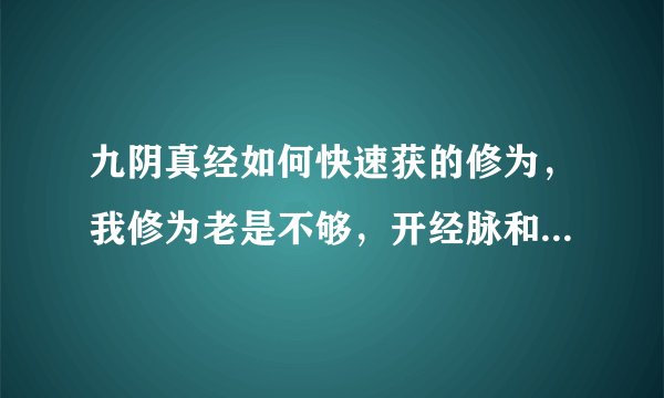 九阴真经如何快速获的修为，我修为老是不够，开经脉和修炼招式内功根本不够啊，求大神指教！