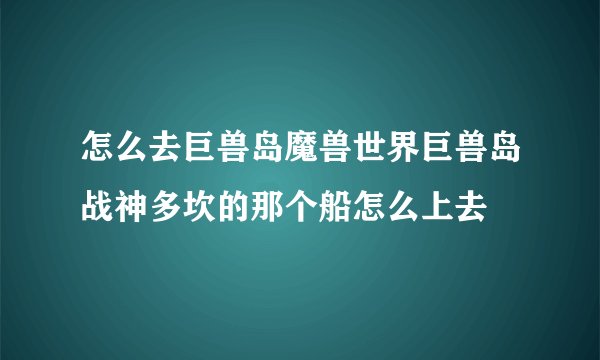 怎么去巨兽岛魔兽世界巨兽岛战神多坎的那个船怎么上去