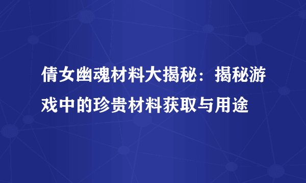 倩女幽魂材料大揭秘：揭秘游戏中的珍贵材料获取与用途