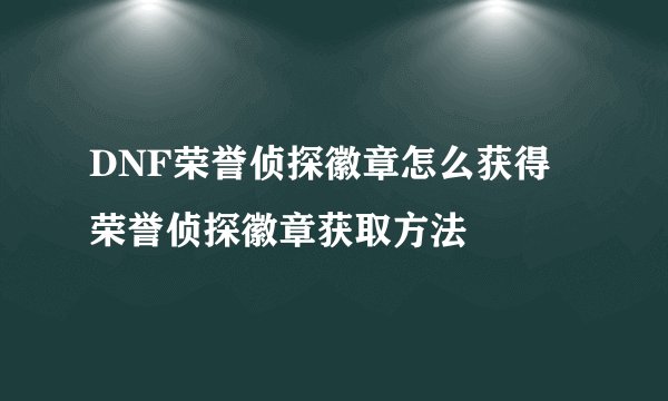 DNF荣誉侦探徽章怎么获得 荣誉侦探徽章获取方法