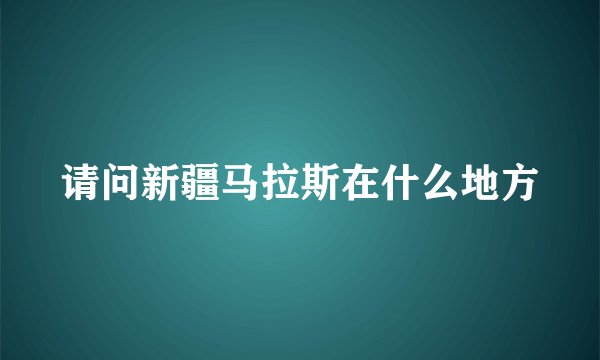 请问新疆马拉斯在什么地方