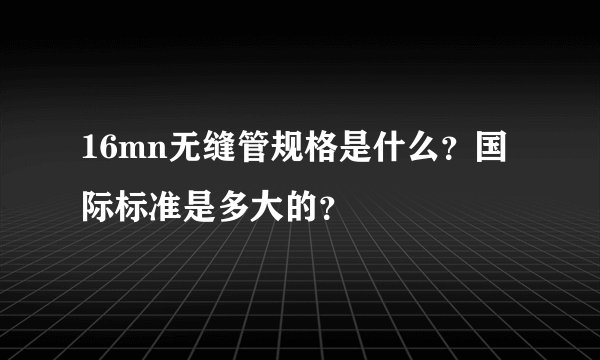 16mn无缝管规格是什么?国际标准是多大的?