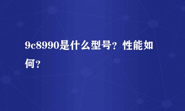 9c8990是什么型号？性能如何？