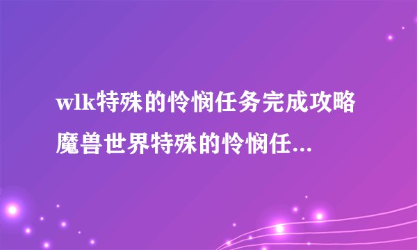 wlk特殊的怜悯任务完成攻略 魔兽世界特殊的怜悯任务怎么做
