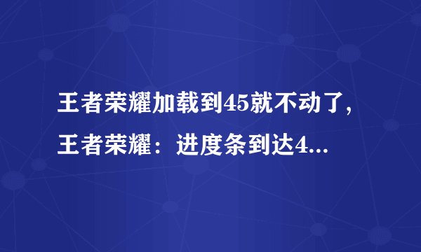 王者荣耀加载到45就不动了,王者荣耀：进度条到达45后无响应，如何解决？