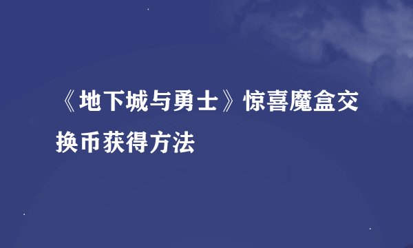 《地下城与勇士》惊喜魔盒交换币获得方法