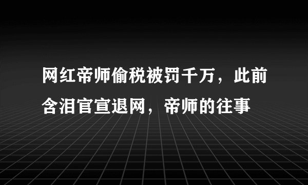 网红帝师偷税被罚千万，此前含泪官宣退网，帝师的往事