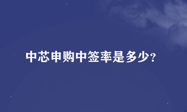 中芯申购中签率是多少？