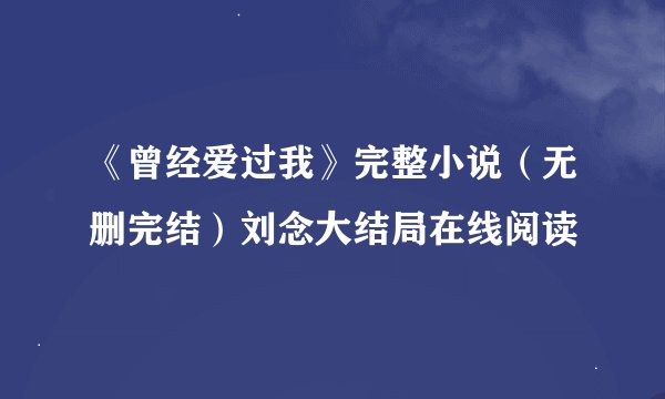 《曾经爱过我》完整小说（无删完结）刘念大结局在线阅读