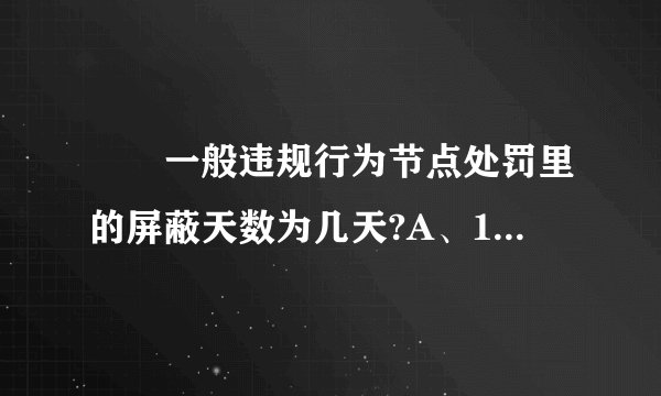 ‍‍一般违规行为节点处罚里的屏蔽天数为几天?A、12天B、15天C、7天D、9天