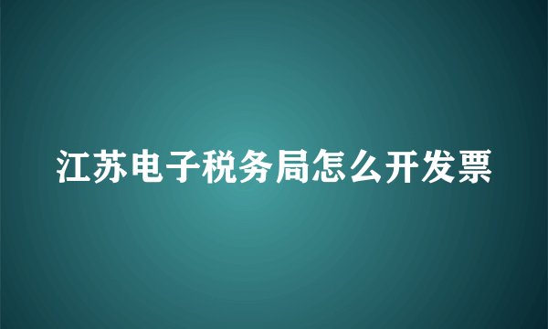 江苏电子税务局怎么开发票