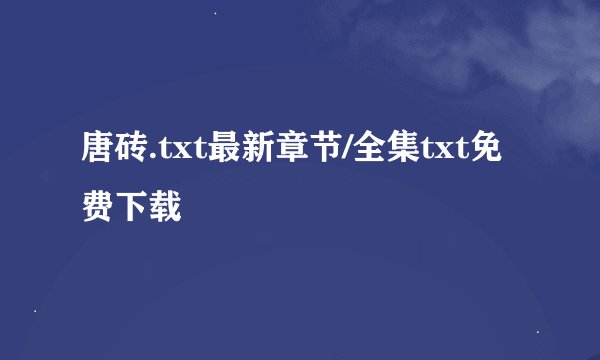 唐砖.txt最新章节/全集txt免费下载