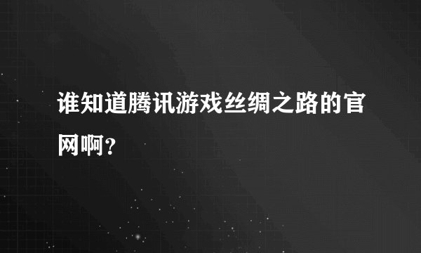 谁知道腾讯游戏丝绸之路的官网啊？