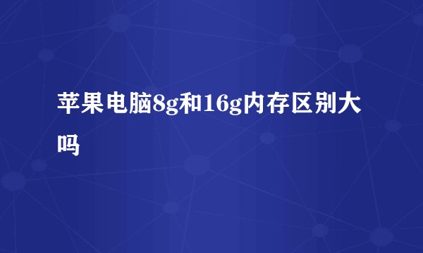 苹果电脑8g和16g内存区别大吗
