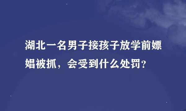湖北一名男子接孩子放学前嫖娼被抓，会受到什么处罚？