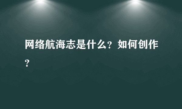 网络航海志是什么？如何创作？