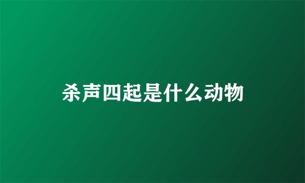 杀声四起是什么动物