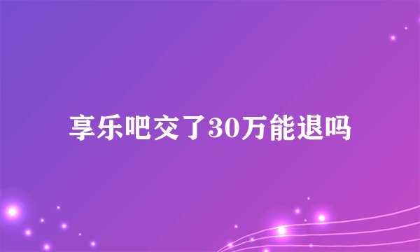享乐吧交了30万能退吗