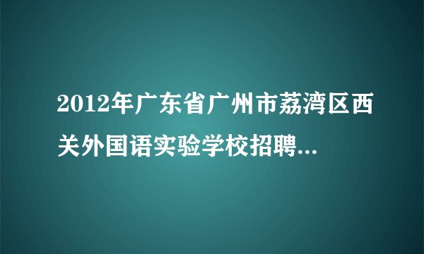 2012年广东省广州市荔湾区西关外国语实验学校招聘高中教师