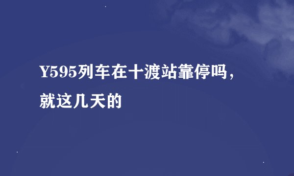 Y595列车在十渡站靠停吗，就这几天的