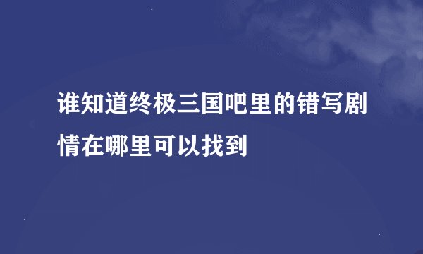 谁知道终极三国吧里的错写剧情在哪里可以找到
