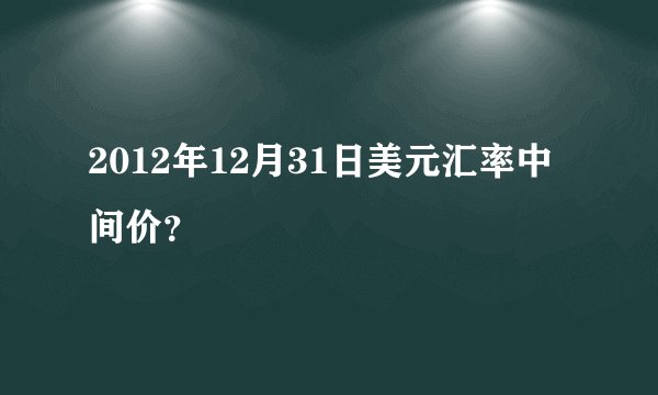 2012年12月31日美元汇率中间价？
