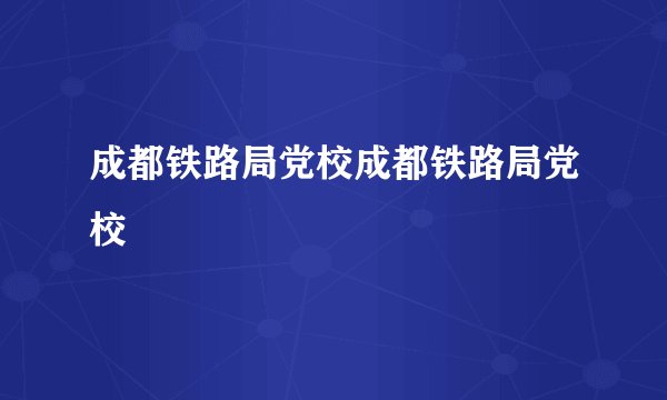 成都铁路局党校成都铁路局党校